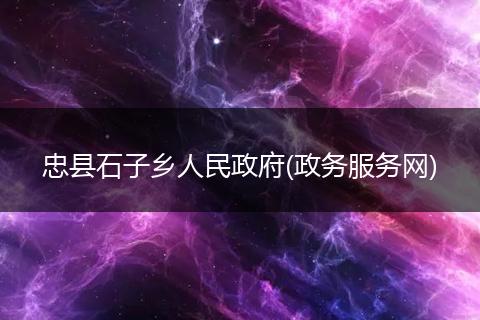 忠县石子乡人民政府(政务服务网)
