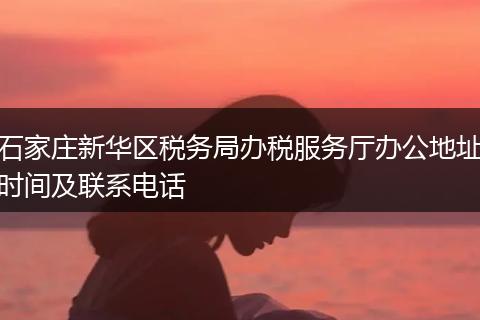 石家庄新华区税务局办税服务厅办公地址时间及联系电话