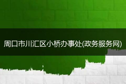 周口市川汇区小桥办事处(政务服务网)