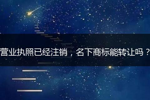 营业执照已经注销,名下商标能转让吗?