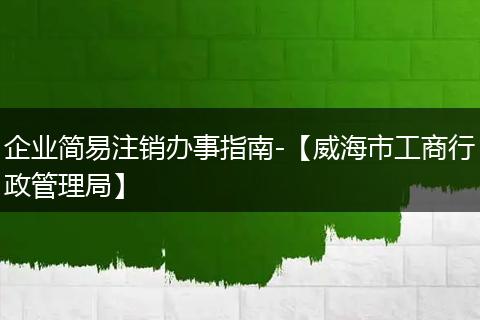 企业简易注销办事指南-【威海市工商行政管理局】