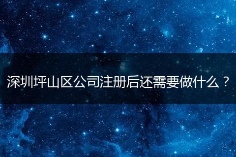 深圳坪山区公司注册后还需要做什么?