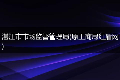 湛江市市场监督管理局(原工商局红盾网)