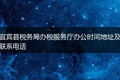 宜宾县税务局办税服务厅办公时间地址及联系电话