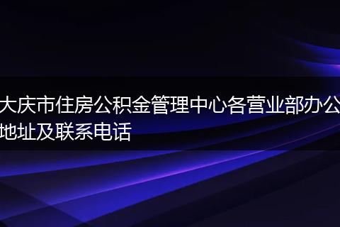 大庆市住房公积金管理中心各营业部办公地址及联系电话