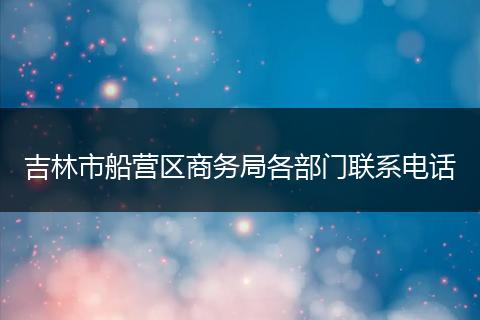 吉林市船营区商务局各部门联系电话