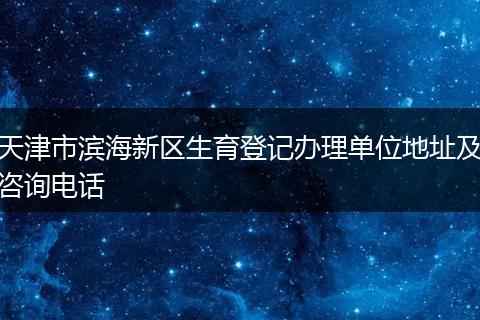 天津市滨海新区生育登记办理单位地址及咨询电话