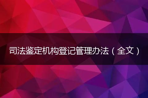 司法鉴定机构登记管理办法(全文)