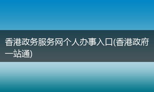 香港政务服务网个人办事入口(香港政府一站通)