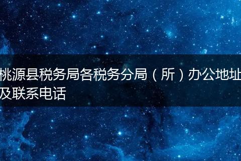 桃源县税务局各税务分局(所)办公地址及联系电话