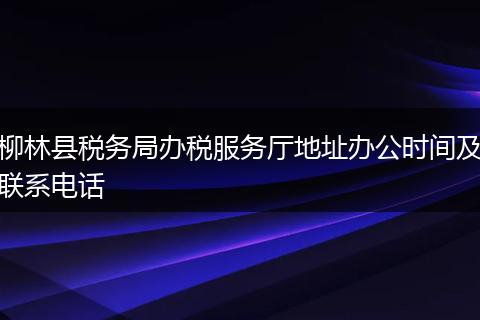 柳林县税务局办税服务厅地址办公时间及联系电话
