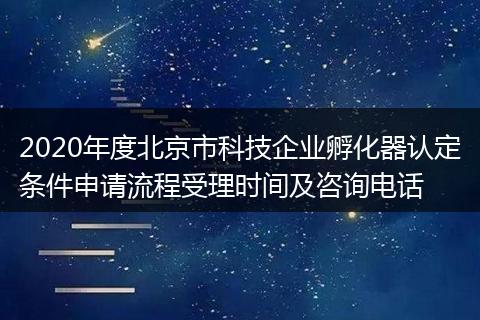 2020年度北京市科技企业孵化器认定条件申请流程受理时间及咨询电话