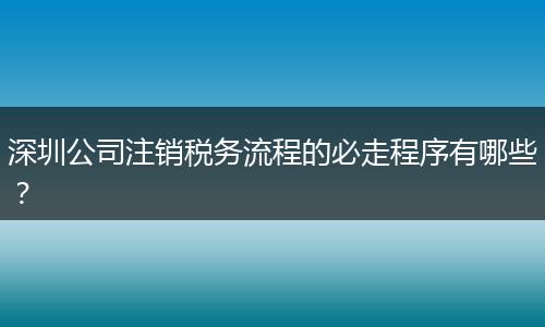 深圳公司注销税务流程的必走程序有哪些？
