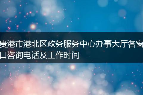 贵港市港北区政务服务中心办事大厅各窗口咨询电话及工作时间
