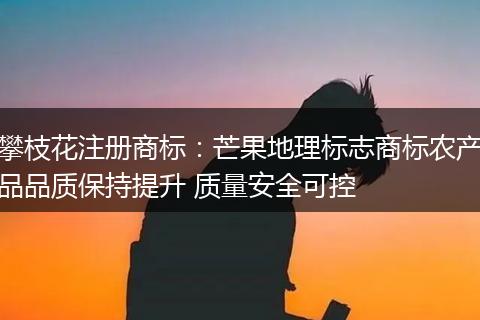 攀枝花注册商标:芒果地理标志商标农产品品质保持提升 质量安全可控