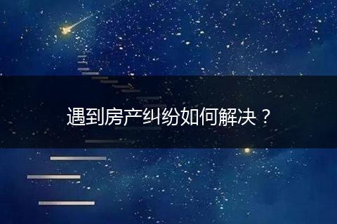 遇到房产纠纷如何解决？