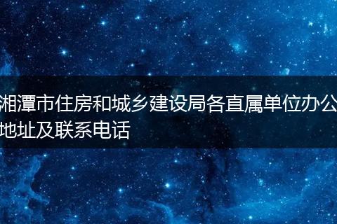 湘潭市住房和城乡建设局各直属单位办公地址及联系电话