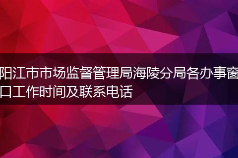 阳江市市场监督管理局海陵分局各办事窗口工作时间及联系电话