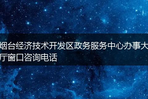 烟台经济技术开发区政务服务中心办事大厅窗口咨询电话
