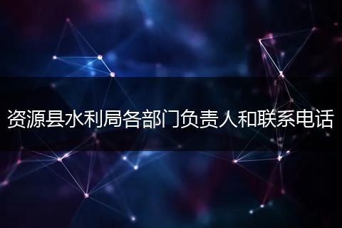 资源县水利局各部门负责人和联系电话
