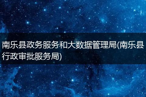 南乐县政务服务和大数据管理局(南乐县行政审批服务局)