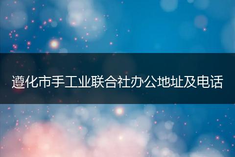 遵化市手工业联合社办公地址及电话
