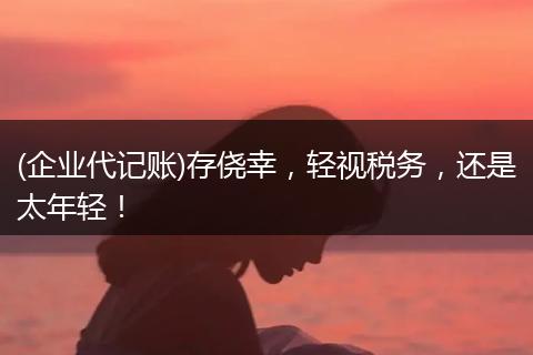 (企业代记账)存侥幸,轻视税务,还是太年轻!