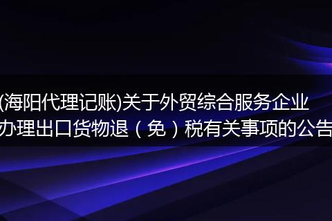 (海阳代理记账)关于外贸综合服务企业办理出口货物退（免）税有关事项的公告
