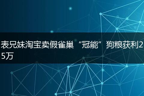 表兄妹淘宝卖假雀巢“冠能”狗粮获利25万