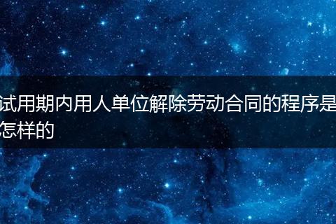 试用期内用人单位解除劳动合同的程序是怎样的