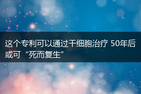 这个专利可以通过干细胞治疗 50年后或可“死而复生”