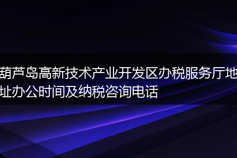 葫芦岛高新技术产业开发区办税服务厅地址办公时间及纳税咨询电话