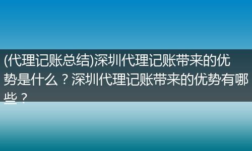 (代理记账总结)深圳代理记账带来的优势是什么?深圳代理记账带来的优势有哪些?