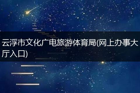 云浮市文化广电旅游体育局(网上办事大厅入口)