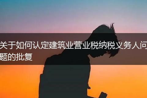 关于如何认定建筑业营业税纳税义务人问题的批复