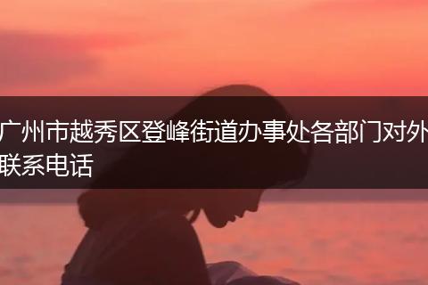 广州市越秀区登峰街道办事处各部门对外联系电话