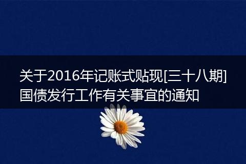 关于2016年记账式贴现[三十八期]国债发行工作有关事宜的通知