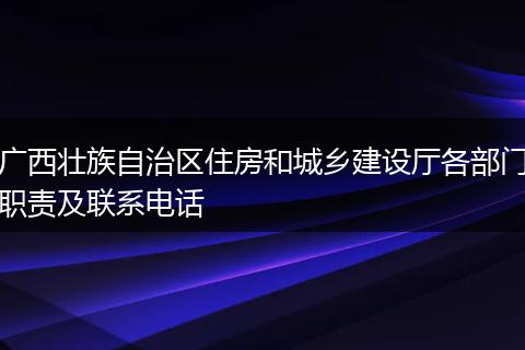 广西壮族自治区住房和城乡建设厅各部门职责及联系电话