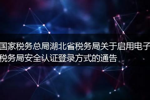 国家税务总局湖北省税务局关于启用电子税务局安全认证登录方式的通告