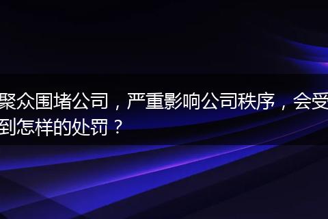 聚众围堵公司,严重影响公司秩序,会受到怎样的处罚?