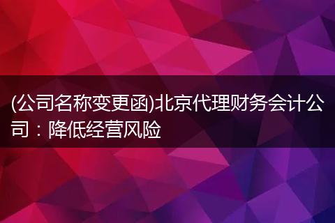 (公司名称变更函)北京代理财务会计公司:降低经营风险
