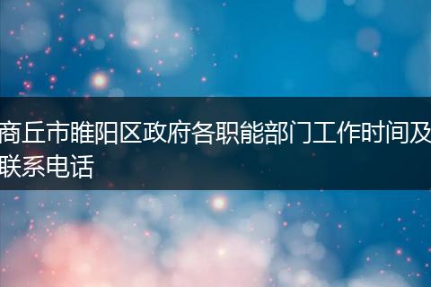 商丘市睢阳区政府各职能部门工作时间及联系电话