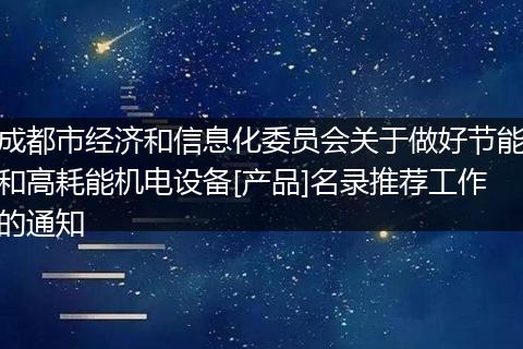 成都市经济和信息化委员会关于做好节能和高耗能机电设备[产品]名录推荐工作的通知