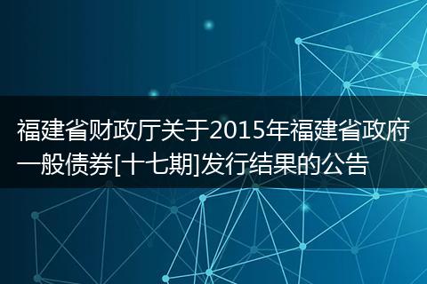 福建省财政厅关于2015年福建省政府一般债券[十七期]发行结果的公告