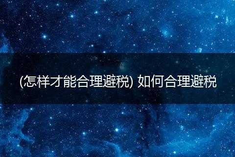 (怎样才能合理避税) 如何合理避税