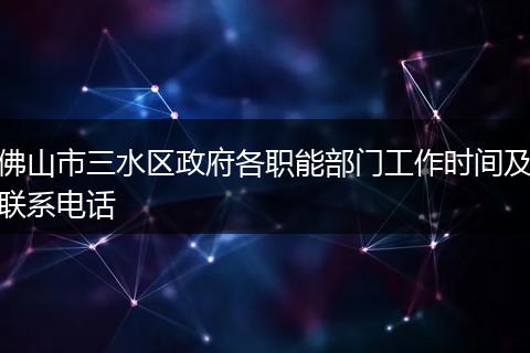 佛山市三水区政府各职能部门工作时间及联系电话