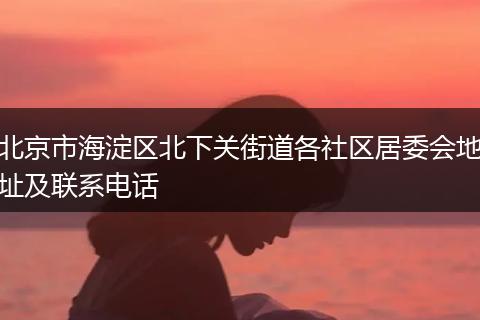北京市海淀区北下关街道各社区居委会地址及联系电话