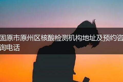 固原市原州区核酸检测机构地址及预约咨询电话