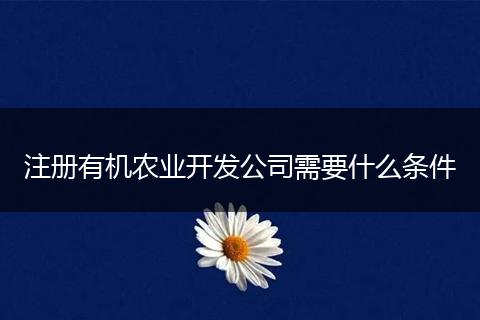 注册有机农业开发公司需要什么条件