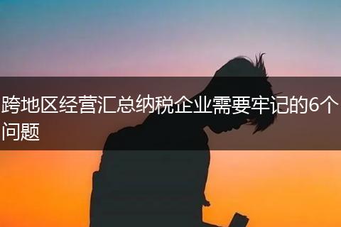 跨地区经营汇总纳税企业需要牢记的6个问题